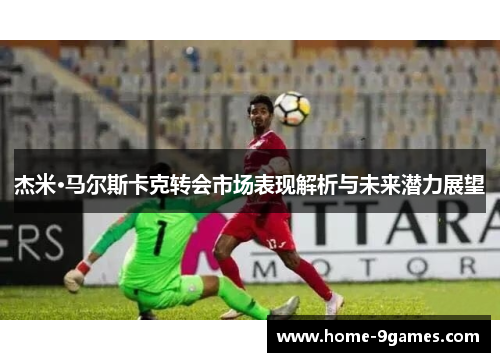 杰米·马尔斯卡克转会市场表现解析与未来潜力展望