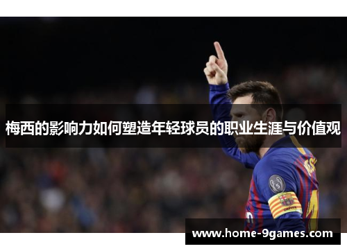 梅西的影响力如何塑造年轻球员的职业生涯与价值观