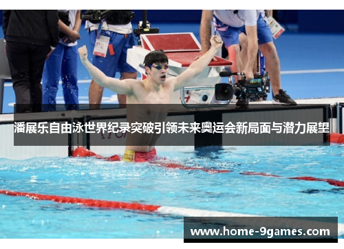 潘展乐自由泳世界纪录突破引领未来奥运会新局面与潜力展望